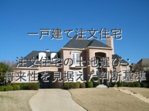 不動産知識⑱　一戸建て注文住宅　注文住宅の土地選び：将来性を見据えた判断基準